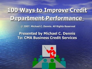 100 Ways to Improve Credit Department Performance     © 2007. Michael C. Dennis. All Rights Reserved   Presented by Michael C. Dennis  To: CMA Business Credit Services    