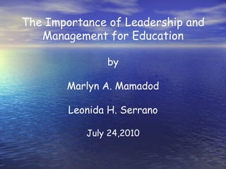 The Importance of Leadership and Management for Education by Marlyn A. Mamadod Leonida H. Serrano July 24,2010 
