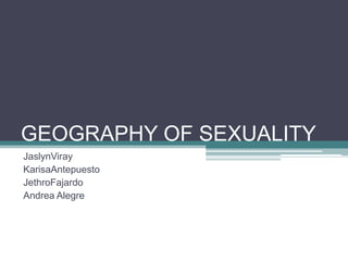 GEOGRAPHY OF SEXUALITY JaslynViray KarisaAntepuesto JethroFajardo Andrea Alegre 