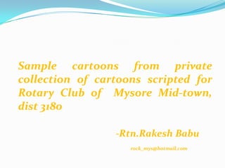 Sample cartoons from private
collection of cartoons scripted for
Rotary Club of Mysore Mid-town,
dist 3180

                 -Rtn.Rakesh Babu
                    rock_mys@hotmail.com
 