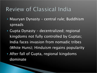 Mauryan Dynasty – central rule; Buddhism spreads Gupta Dynasty – decentralized; regional kingdoms not fully controlled by Guptas; India faces invasion from nomadic tribes (White Huns); Hinduism regains popularity After fall of Gupta, regional kingdoms dominate 
