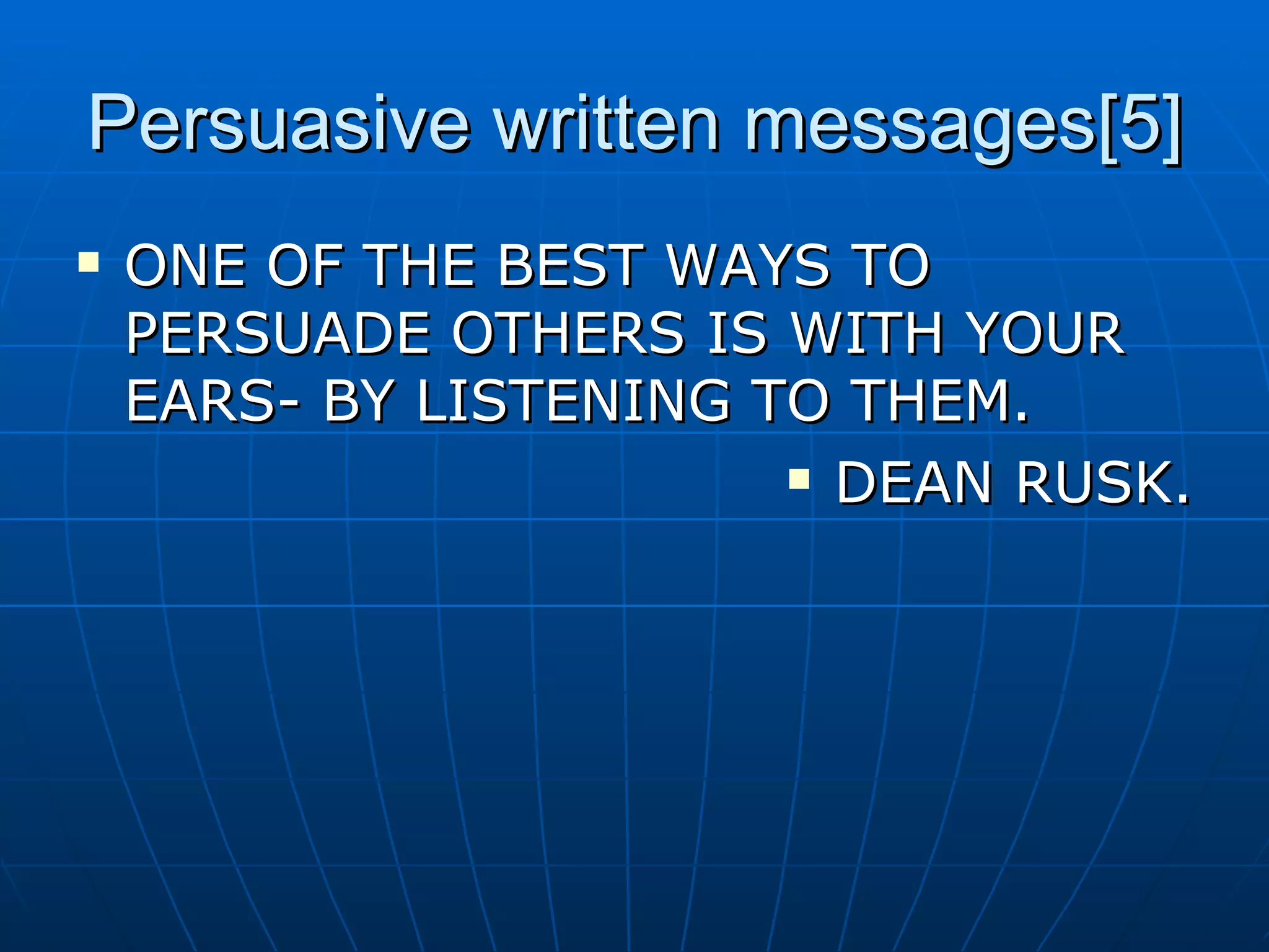 Persuasive written messages[5] ONE OF THE BEST WAYS TO PERSUADE OTHERS IS WITH YOUR EARS- BY LISTENING TO THEM. DEAN RUSK. 