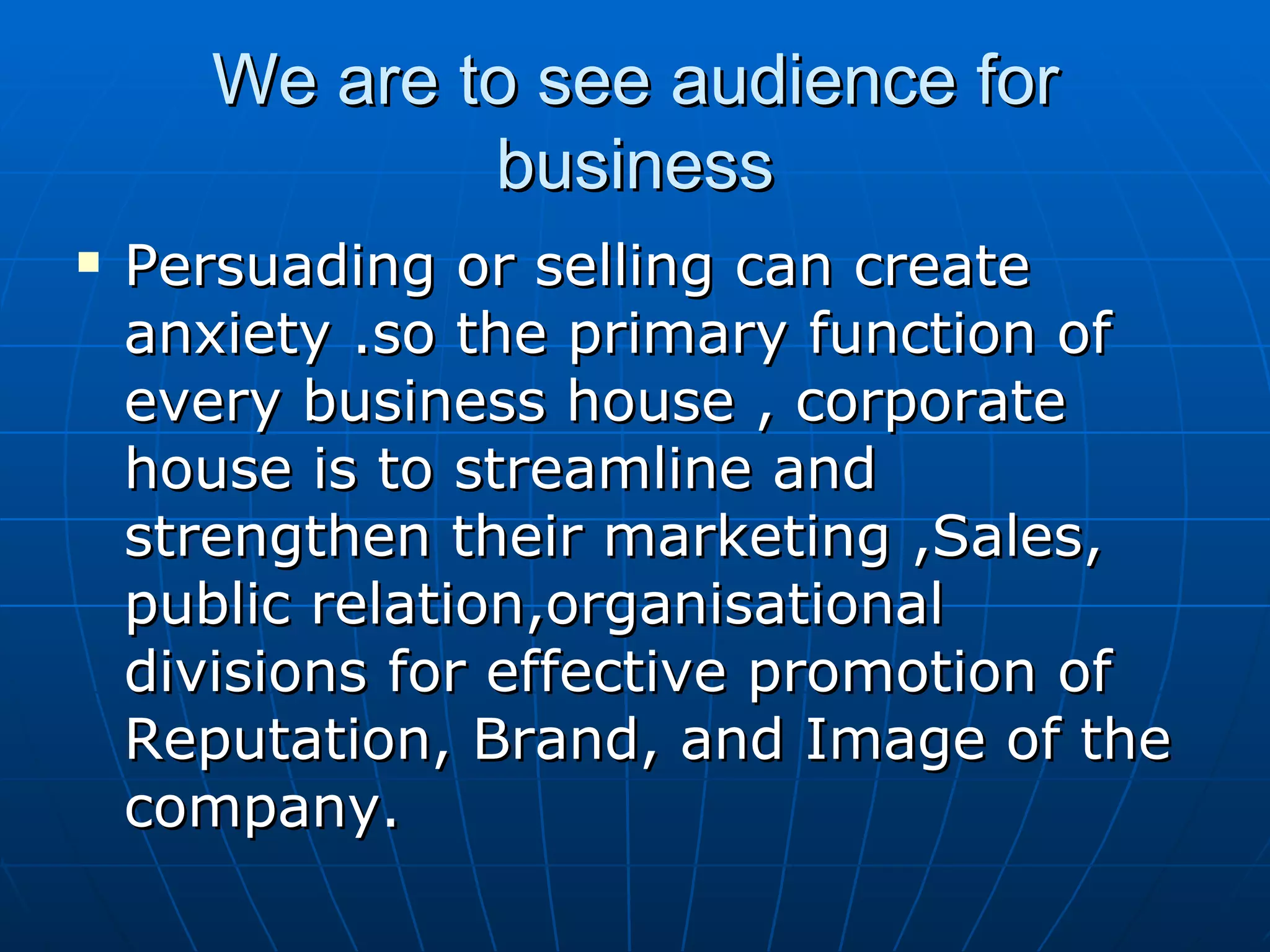 We are to see audience for business Persuading or selling can create anxiety .so the primary function of every business house , corporate house is to streamline and strengthen their marketing ,Sales, public relation,organisational divisions for effective promotion of Reputation, Brand, and Image of the company. 