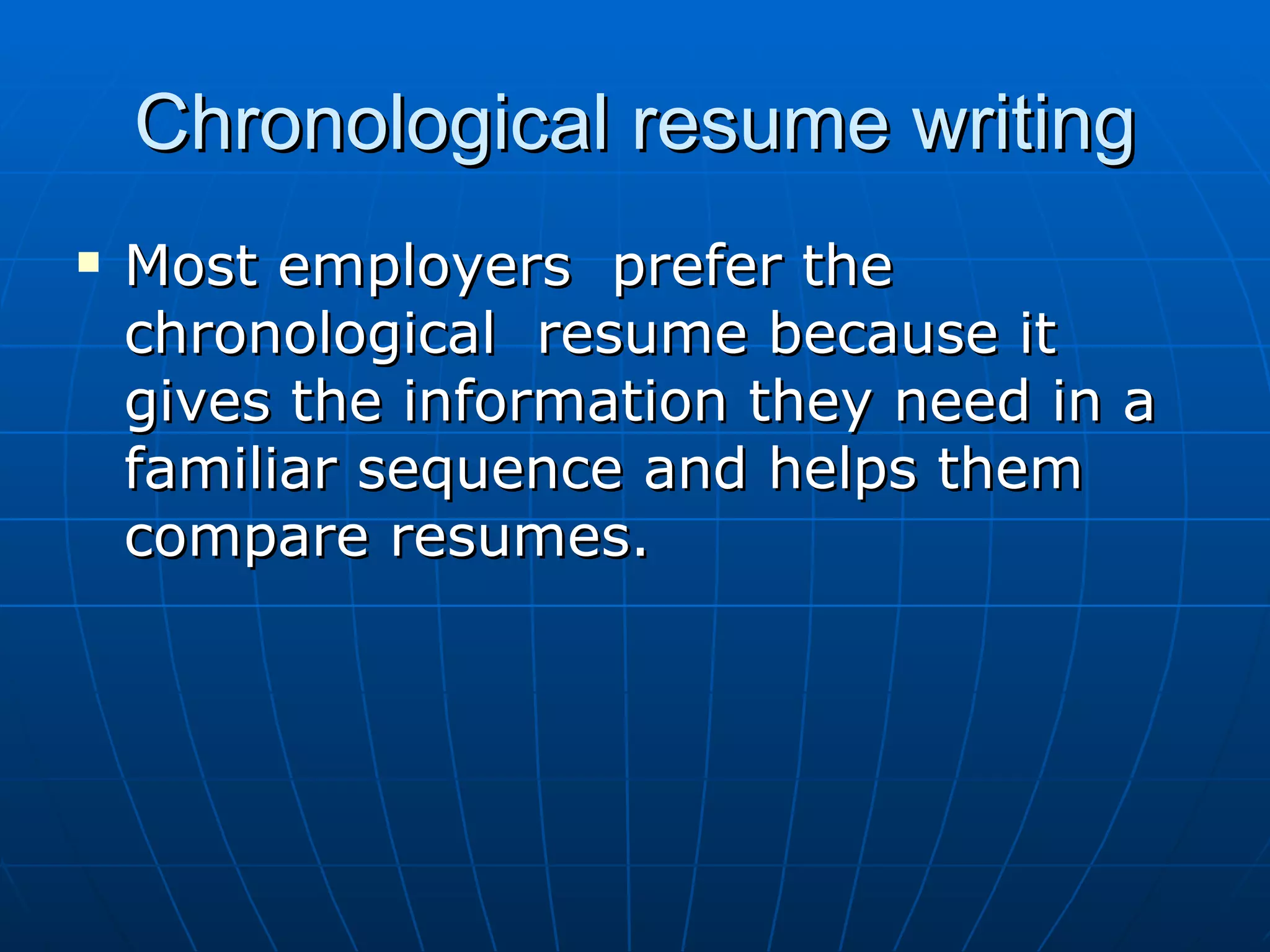 Chronological resume writing Most employers  prefer the chronological  resume because it gives the information they need in a familiar sequence and helps them compare resumes.  