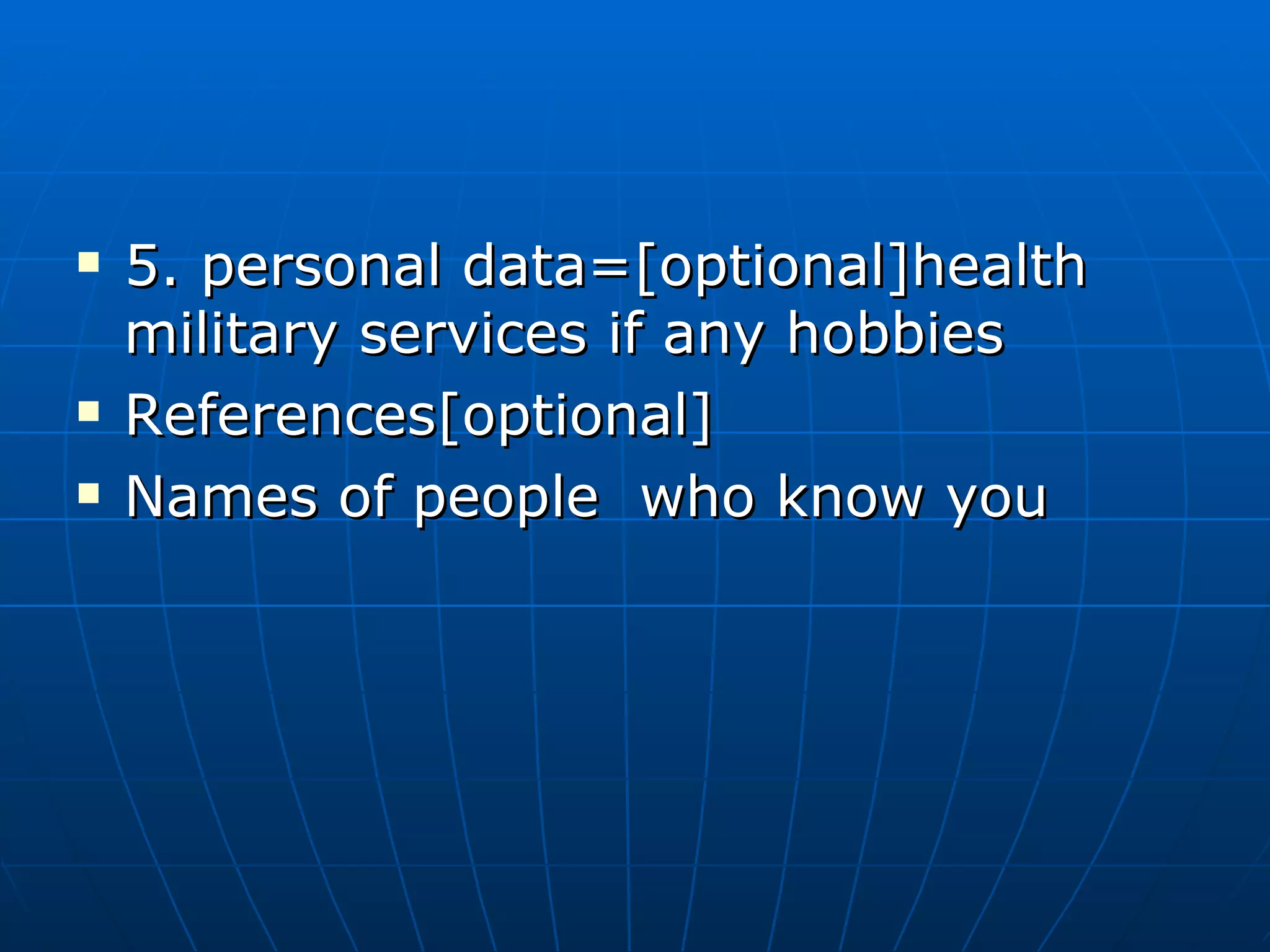 5. personal data=[optional]health military services if any hobbies References[optional] Names of people  who know you 