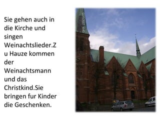 Sie gehen auch in die Kirche und singen Weinachtslieder.Zu Hauze kommen der Weinachtsmann und das Christkind.Sie bringen fur Kinder die Geschenken. 