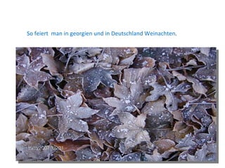 So feiert  man in georgien und in Deutschland Weinachten . 