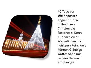 40 Tage vor  Weihnachten  beginnt für die orthodoxen Christen die Fastenzeit. Denn nur nach einer körperlichen und geistigen Reinigung können Gläubige Gottes Sohn mit reinem Herzen empfangen.  