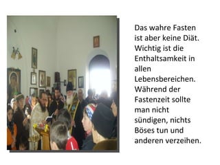 Das wahre Fasten ist aber keine Diät. Wichtig ist die Enthaltsamkeit in allen Lebensbereichen. Während der Fastenzeit sollte man nicht sündigen, nichts Böses tun und anderen verzeihen. 
