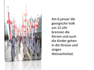 Am 6.januar die georgische Volk um 12.Uhr brennen die Kerzen und auch die Kinder gehen in die Strasse und singen Weinachtslied. 