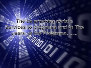 The os provides certain Services to programs and to The users  of the Programs. …..