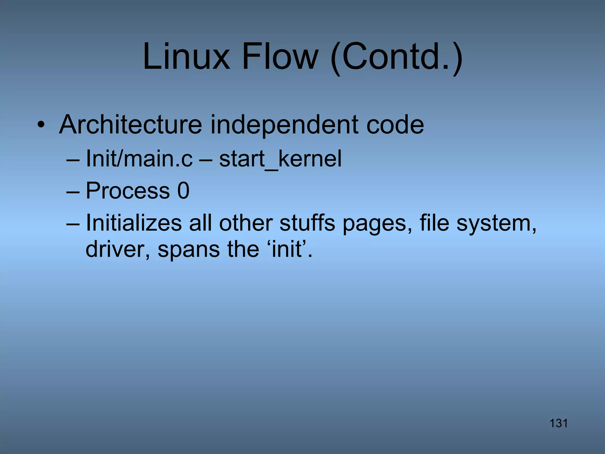 Linux Flow (Contd.) Architecture independent code  Init/main.c – start_kernel Process 0 Initializes all other stuffs pages, file system, driver, spans the ‘init’. 