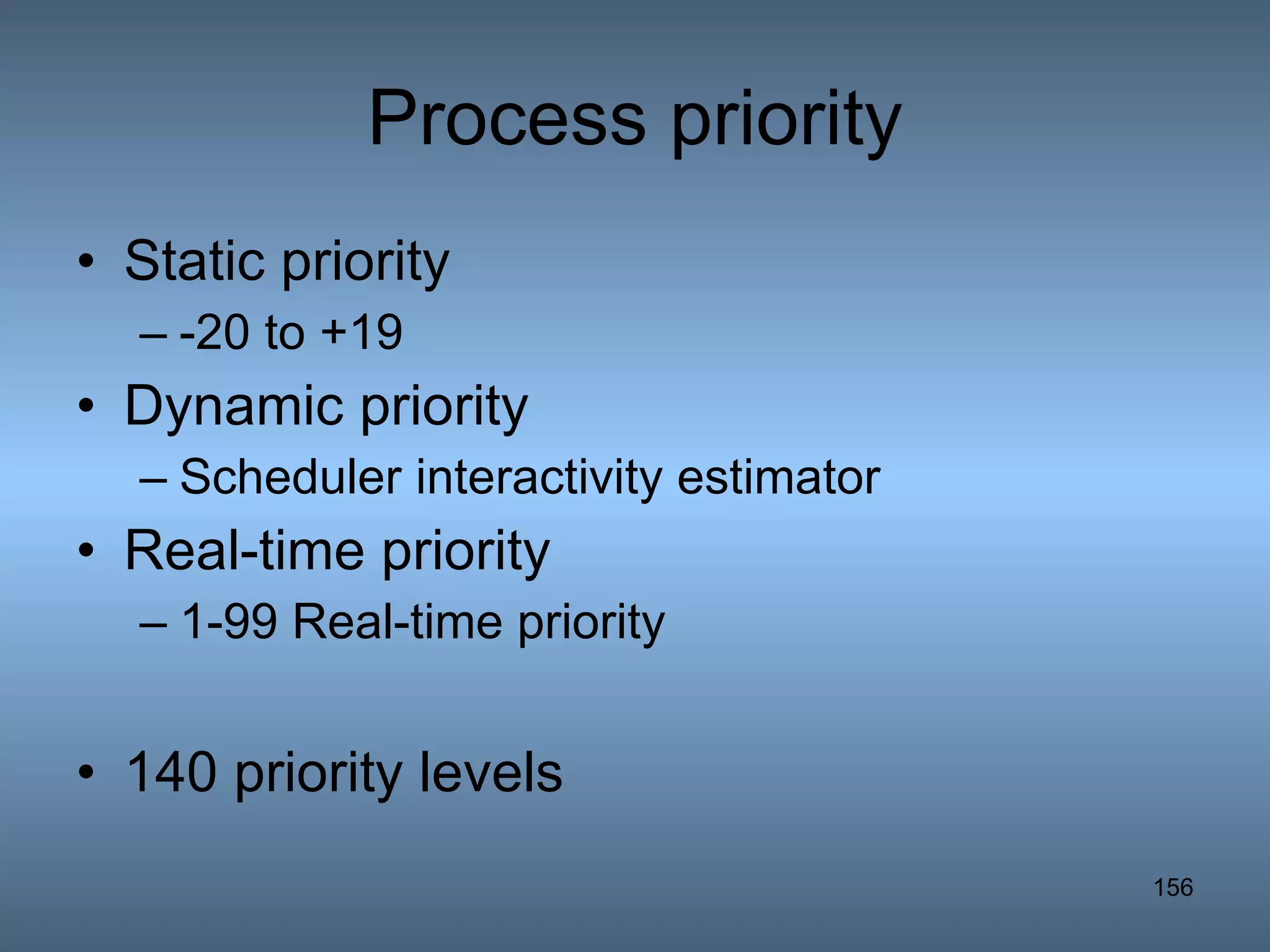 Process priority Static priority -20 to +19  Dynamic priority Scheduler interactivity estimator Real-time priority 1-99 Real-time priority 140 priority levels 