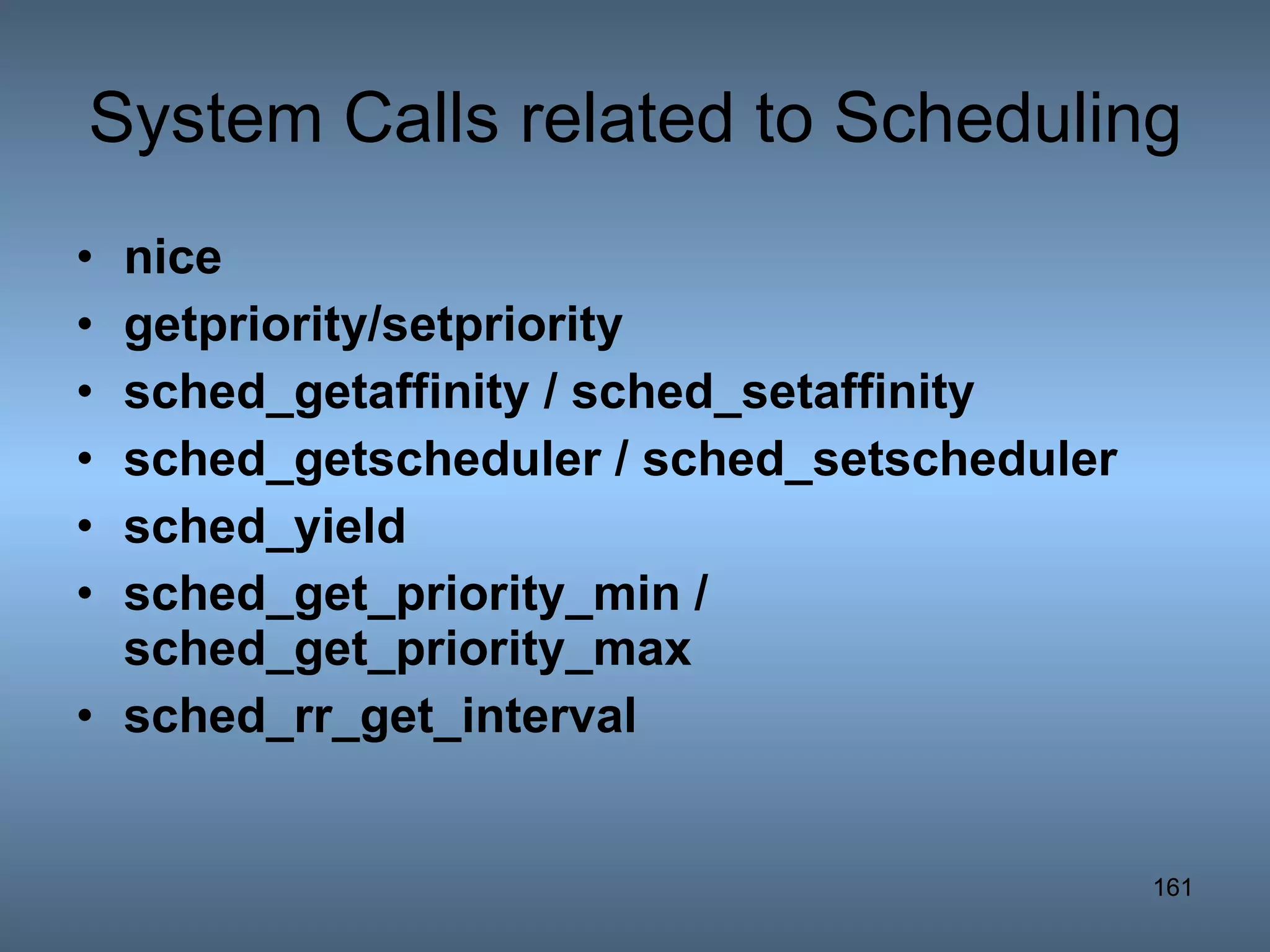 System Calls related to Scheduling nice getpriority/setpriority sched_getaffinity / sched_setaffinity sched_getscheduler / sched_setscheduler sched_yield sched_get_priority_min / sched_get_priority_max sched_rr_get_interval 