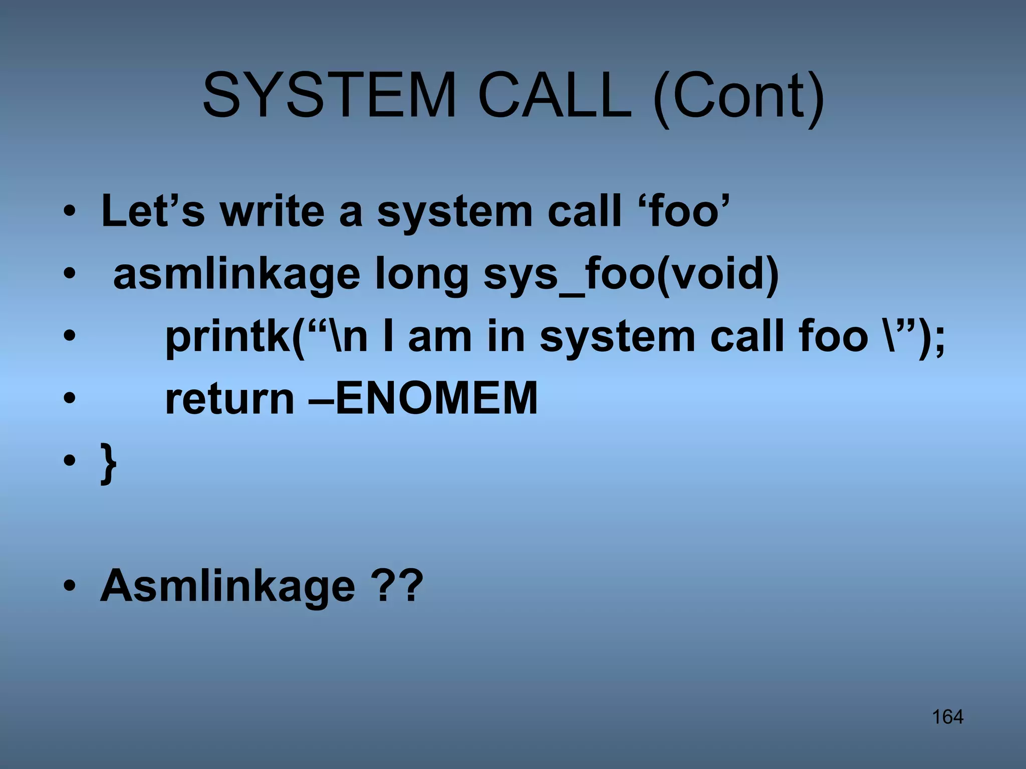 SYSTEM CALL (Cont) Let’s write a system call ‘foo’ asmlinkage long sys_foo(void) printk(“\n I am in system call foo \”); return –ENOMEM } Asmlinkage ?? 