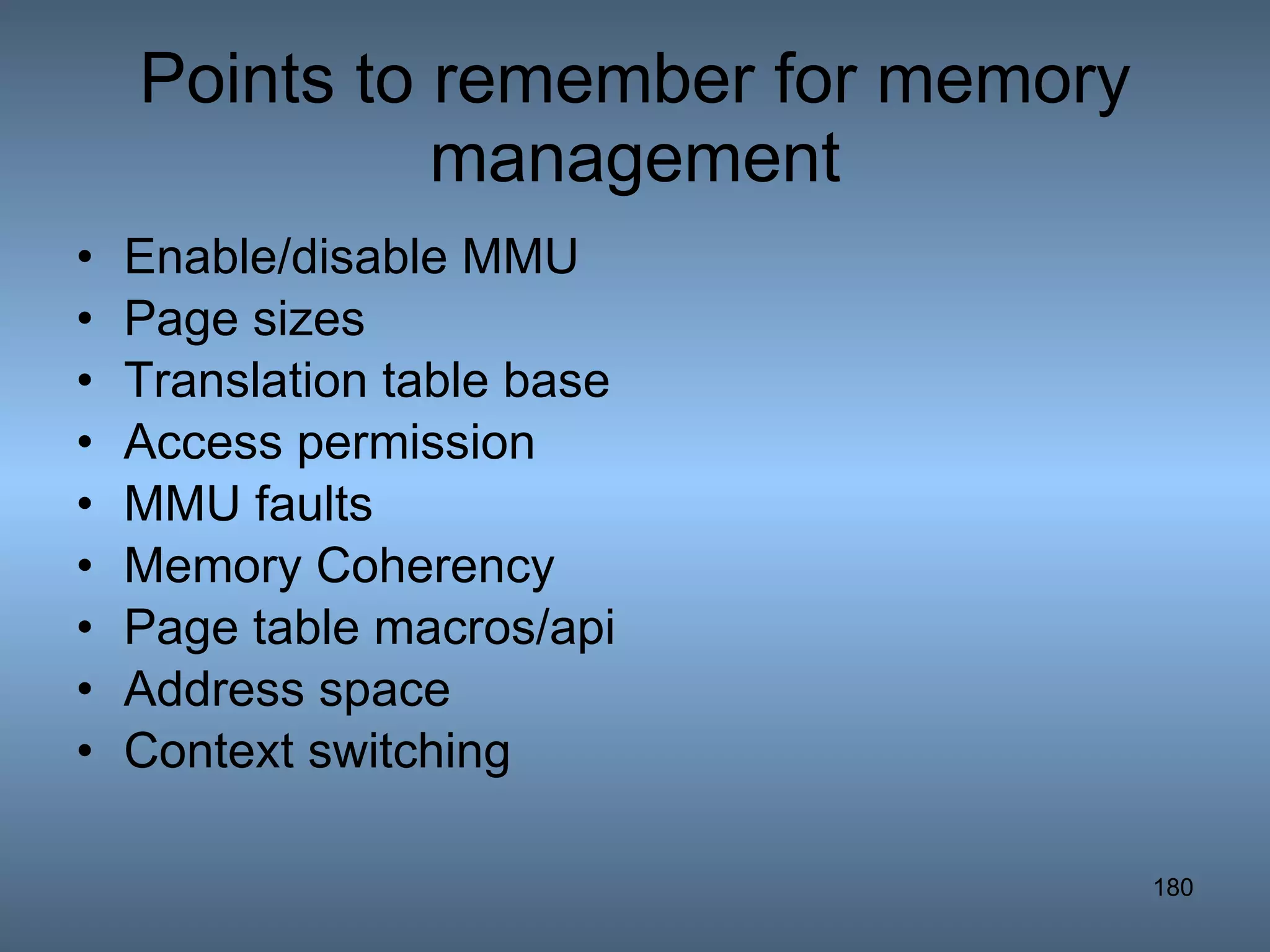 Points to remember for memory management Enable/disable MMU Page sizes Translation table base Access permission MMU faults Memory Coherency Page table macros/api Address space Context switching 