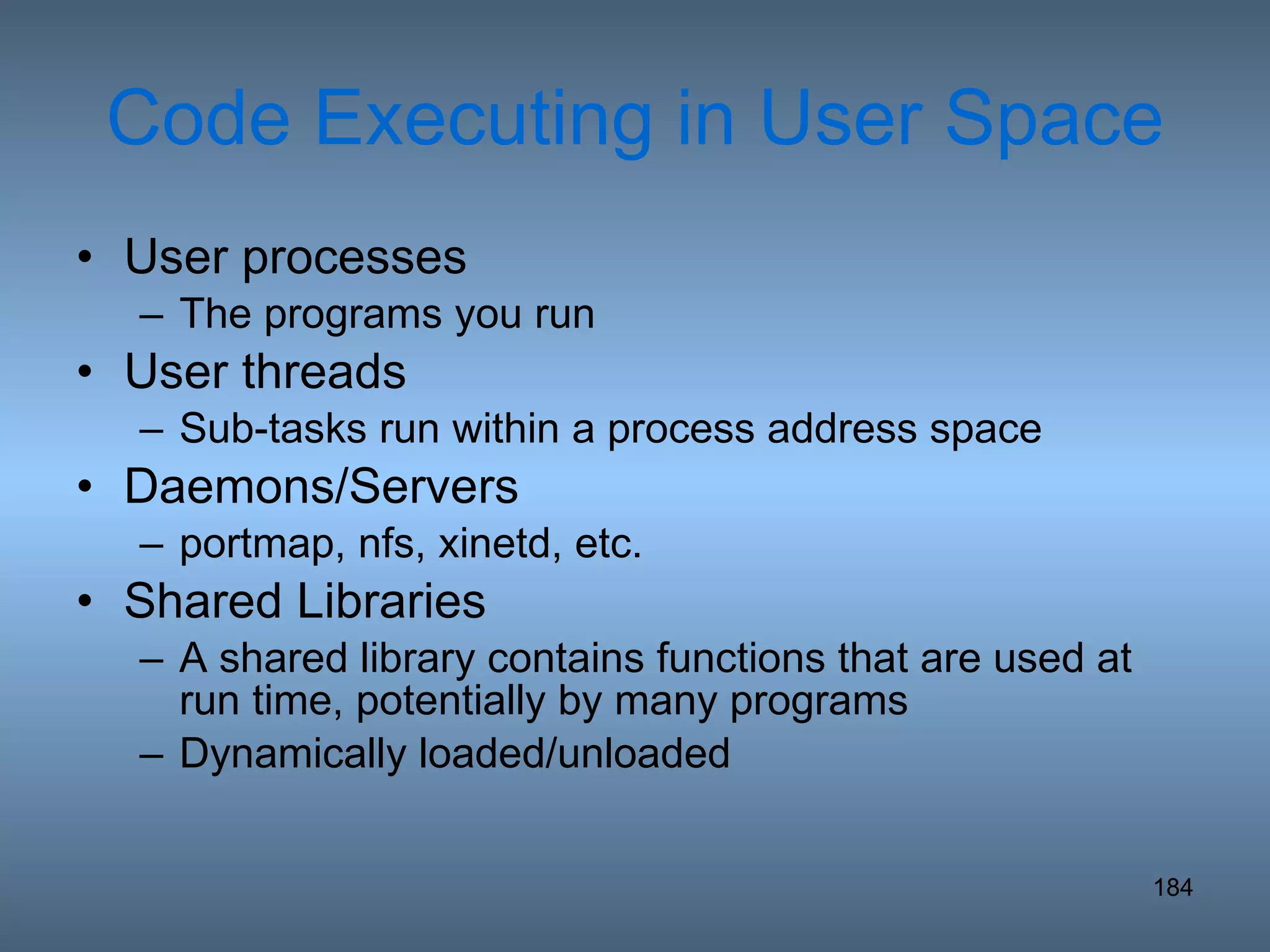 Code Executing in User Space User processes The programs you run User threads Sub-tasks run within a process address space Daemons/Servers portmap, nfs, xinetd, etc. Shared Libraries A shared library contains functions that are used at run time, potentially by many programs Dynamically loaded/unloaded 