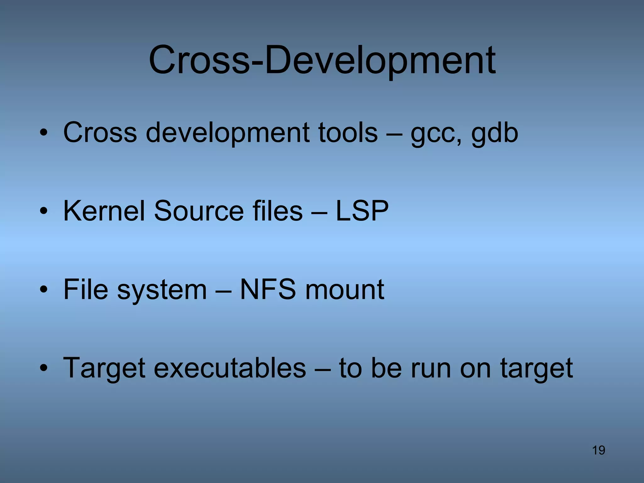 Cross-Development Cross development tools – gcc, gdb Kernel Source files – LSP File system – NFS mount Target executables – to be run on target 