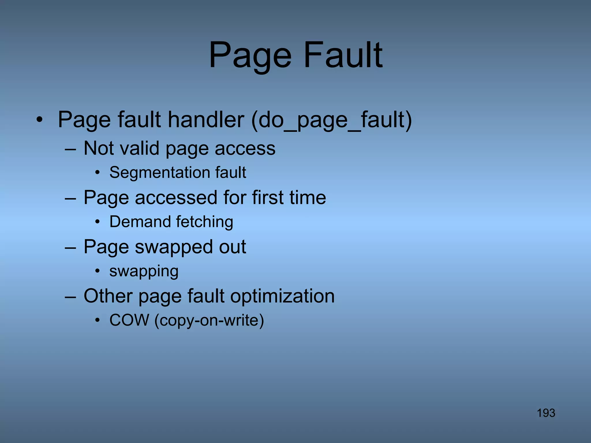 Page Fault Page fault handler (do_page_fault) Not valid page access Segmentation fault Page accessed for first time Demand fetching Page swapped out swapping Other page fault optimization COW (copy-on-write) 