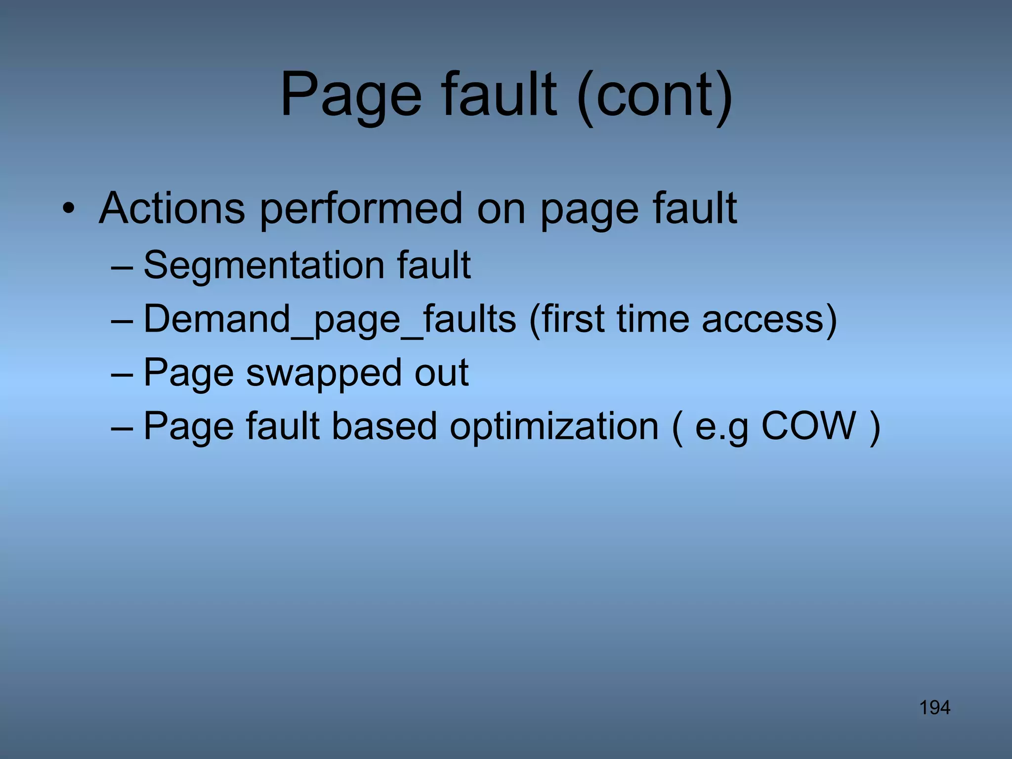 Page fault (cont) Actions performed on page fault Segmentation fault Demand_page_faults (first time access) Page swapped out Page fault based optimization ( e.g COW ) 