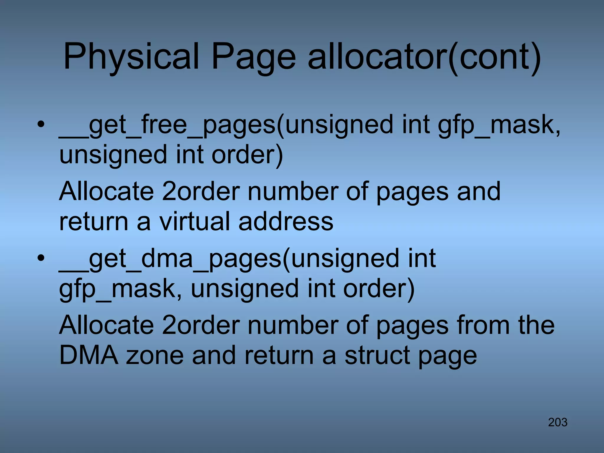 Physical Page allocator(cont) __get_free_pages(unsigned int gfp_mask, unsigned int order) Allocate 2order number of pages and return a virtual address __get_dma_pages(unsigned int gfp_mask, unsigned int order) Allocate 2order number of pages from the DMA zone and return a struct page 
