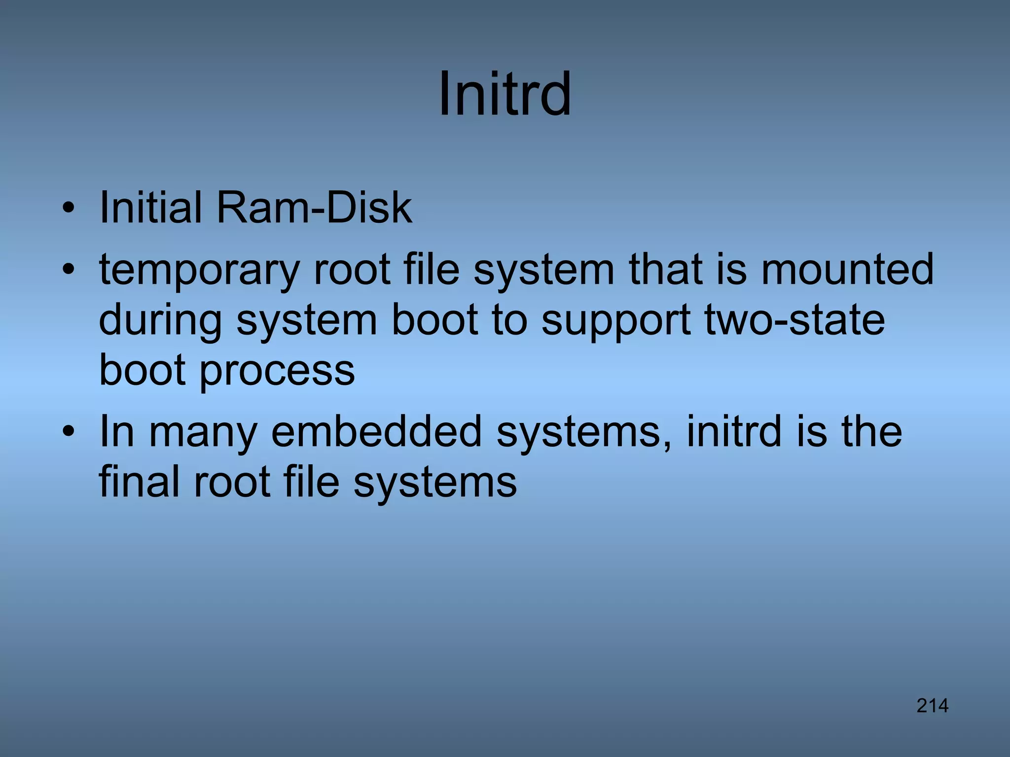 Initrd Initial Ram-Disk temporary root file system that is mounted during system boot to support two-state boot process In many embedded systems, initrd is the final root file systems 