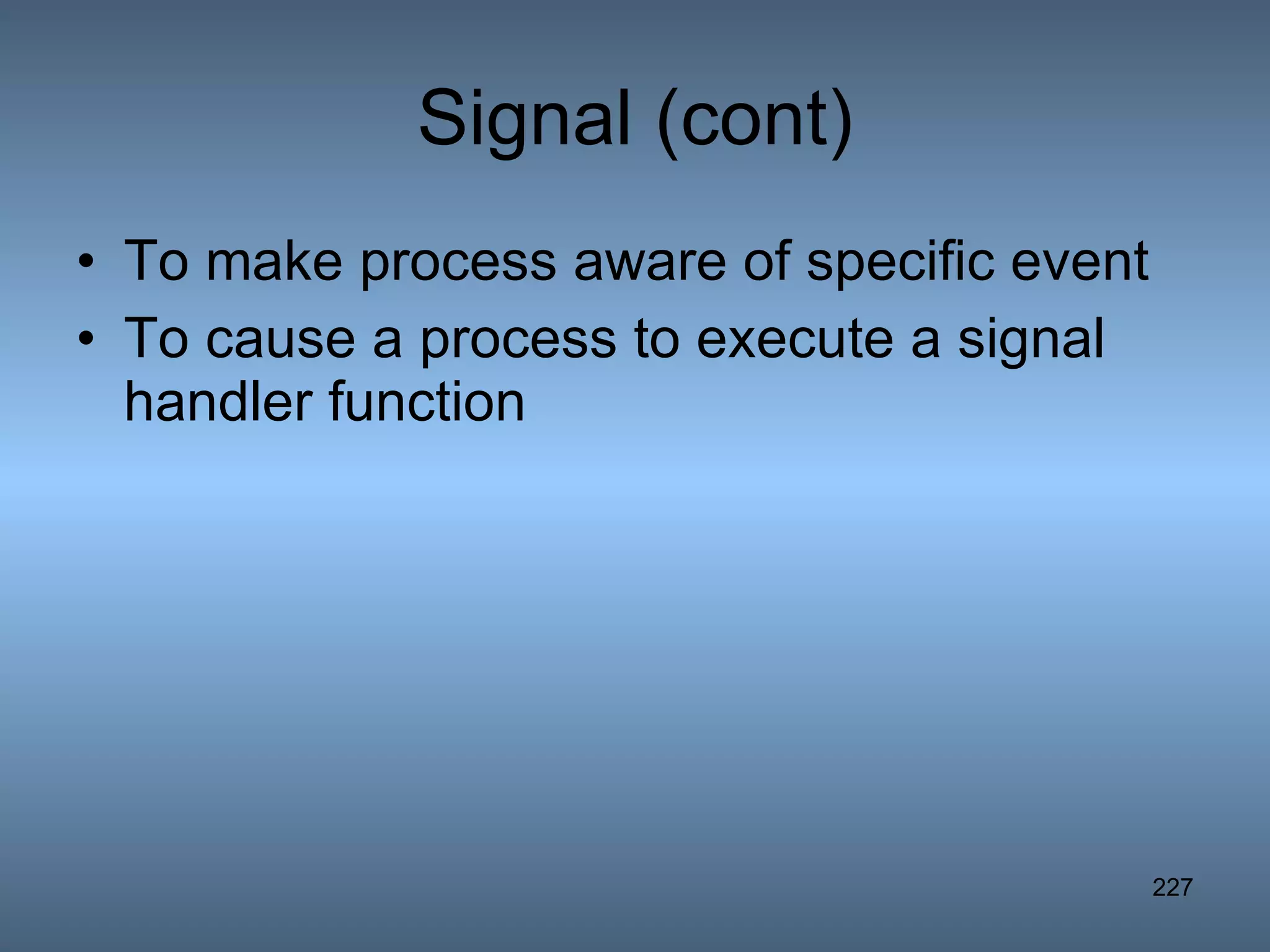 Signal (cont) To make process aware of specific event To cause a process to execute a signal handler function 