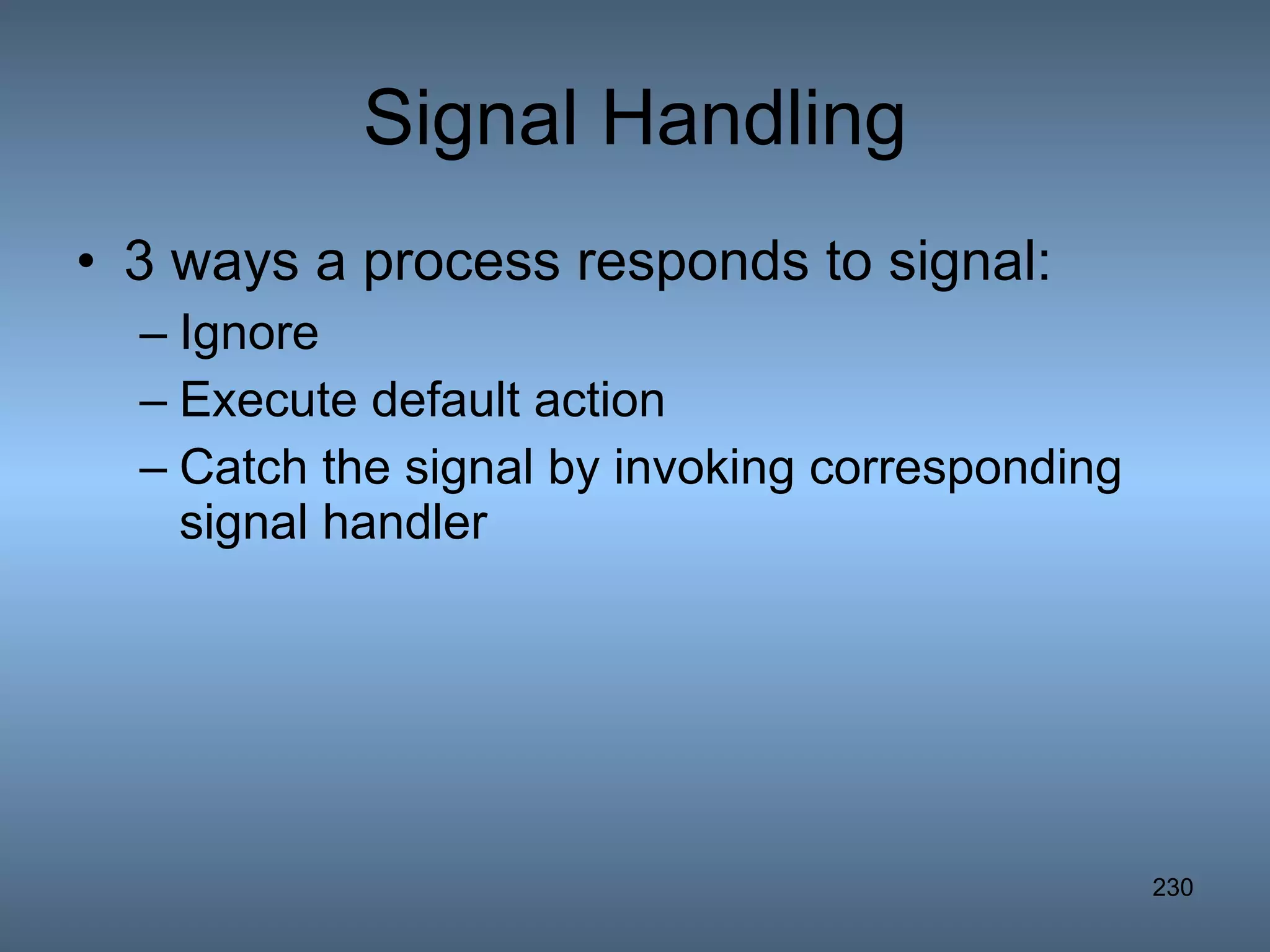 Signal Handling 3 ways a process responds to signal: Ignore Execute default action Catch the signal by invoking corresponding signal handler 