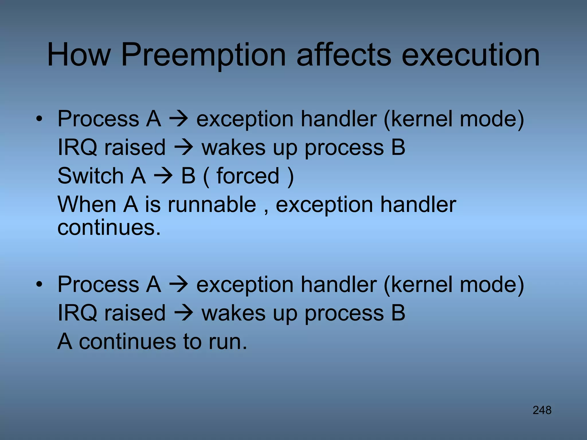 How Preemption affects execution Process A    exception handler (kernel mode) IRQ raised    wakes up process B Switch A    B ( forced ) When A is runnable , exception handler continues. Process A    exception handler (kernel mode) IRQ raised    wakes up process B A continues to run. 