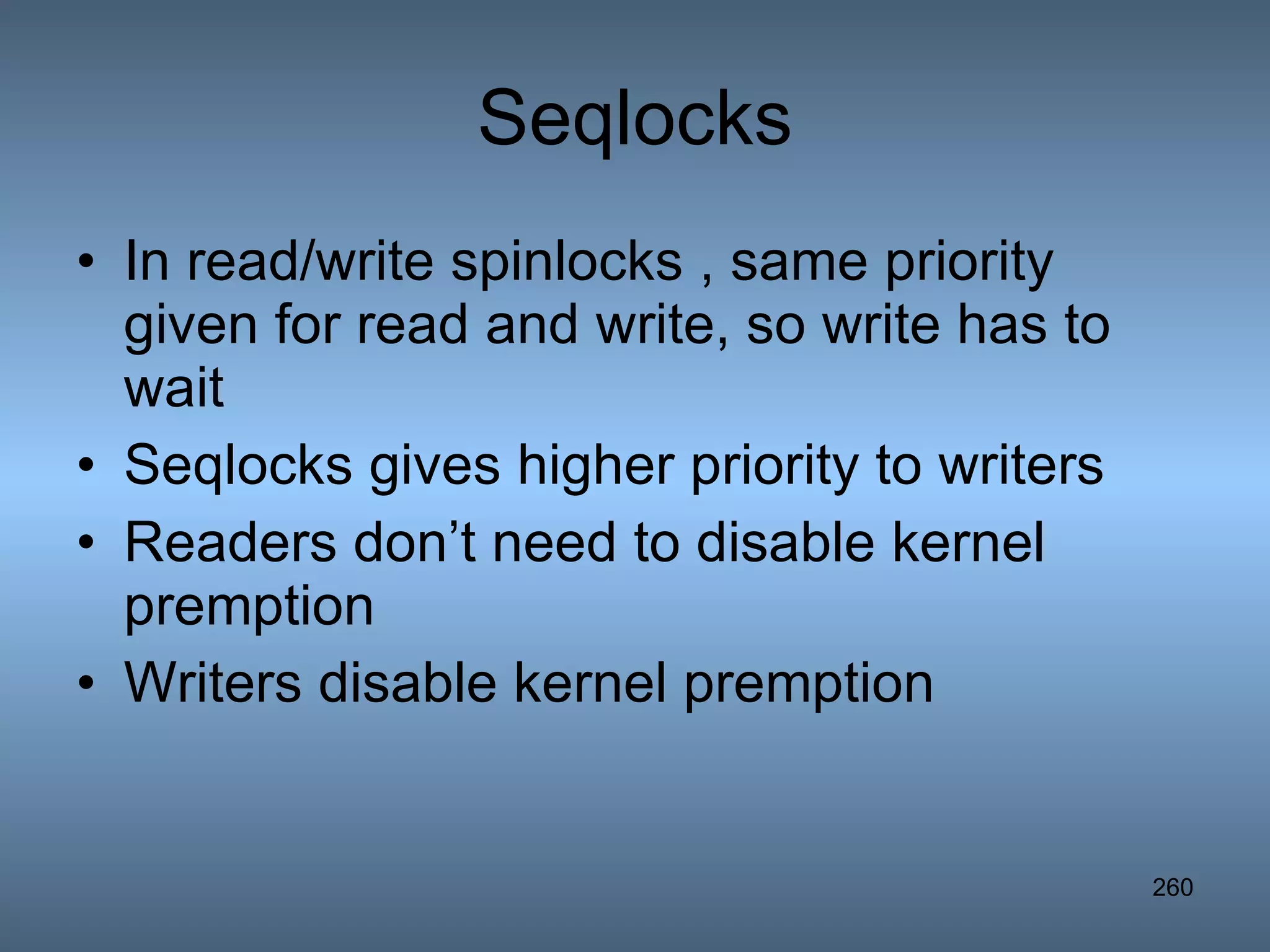 Seqlocks In read/write spinlocks , same priority given for read and write, so write has to wait Seqlocks gives higher priority to writers Readers don’t need to disable kernel premption Writers disable kernel premption 