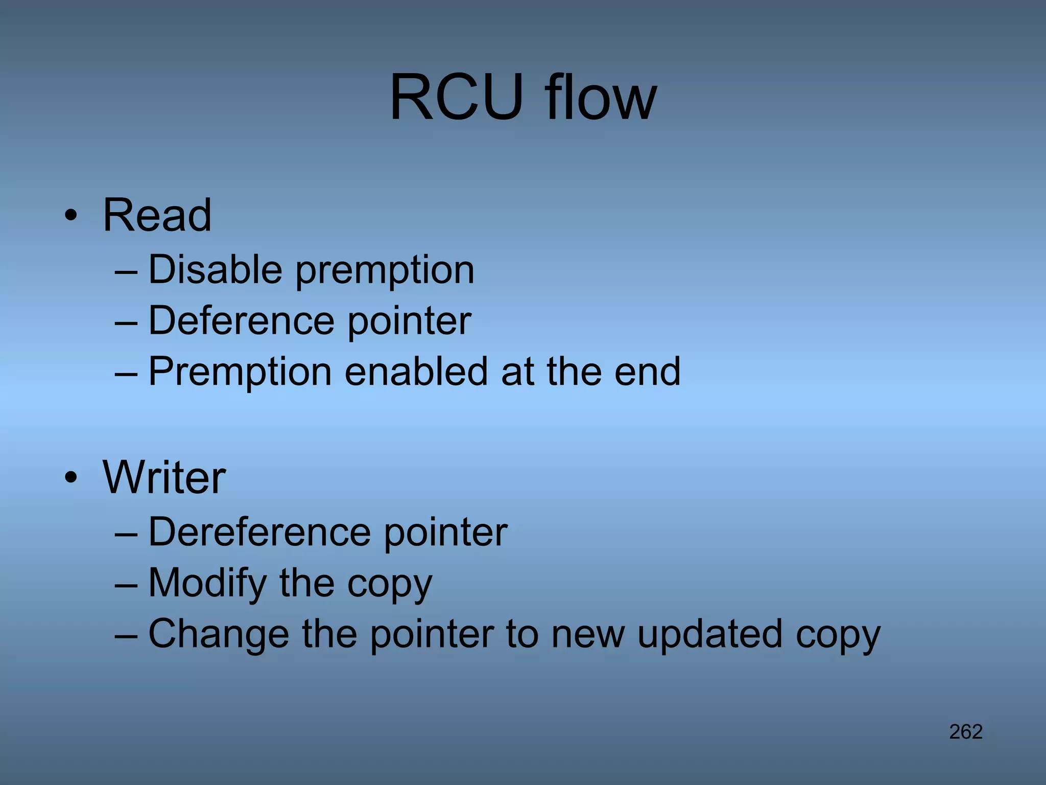 RCU flow Read Disable premption Deference pointer Premption enabled at the end Writer Dereference pointer Modify the copy Change the pointer to new updated copy 