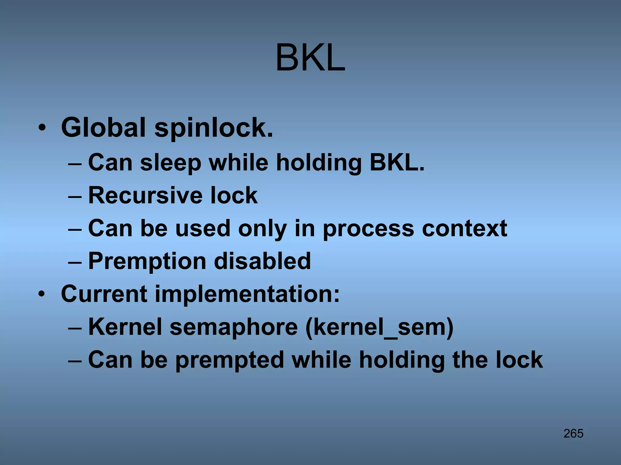 BKL Global spinlock. Can sleep while holding BKL. Recursive lock Can be used only in process context Premption disabled Current implementation: Kernel semaphore (kernel_sem) Can be prempted while holding the lock 