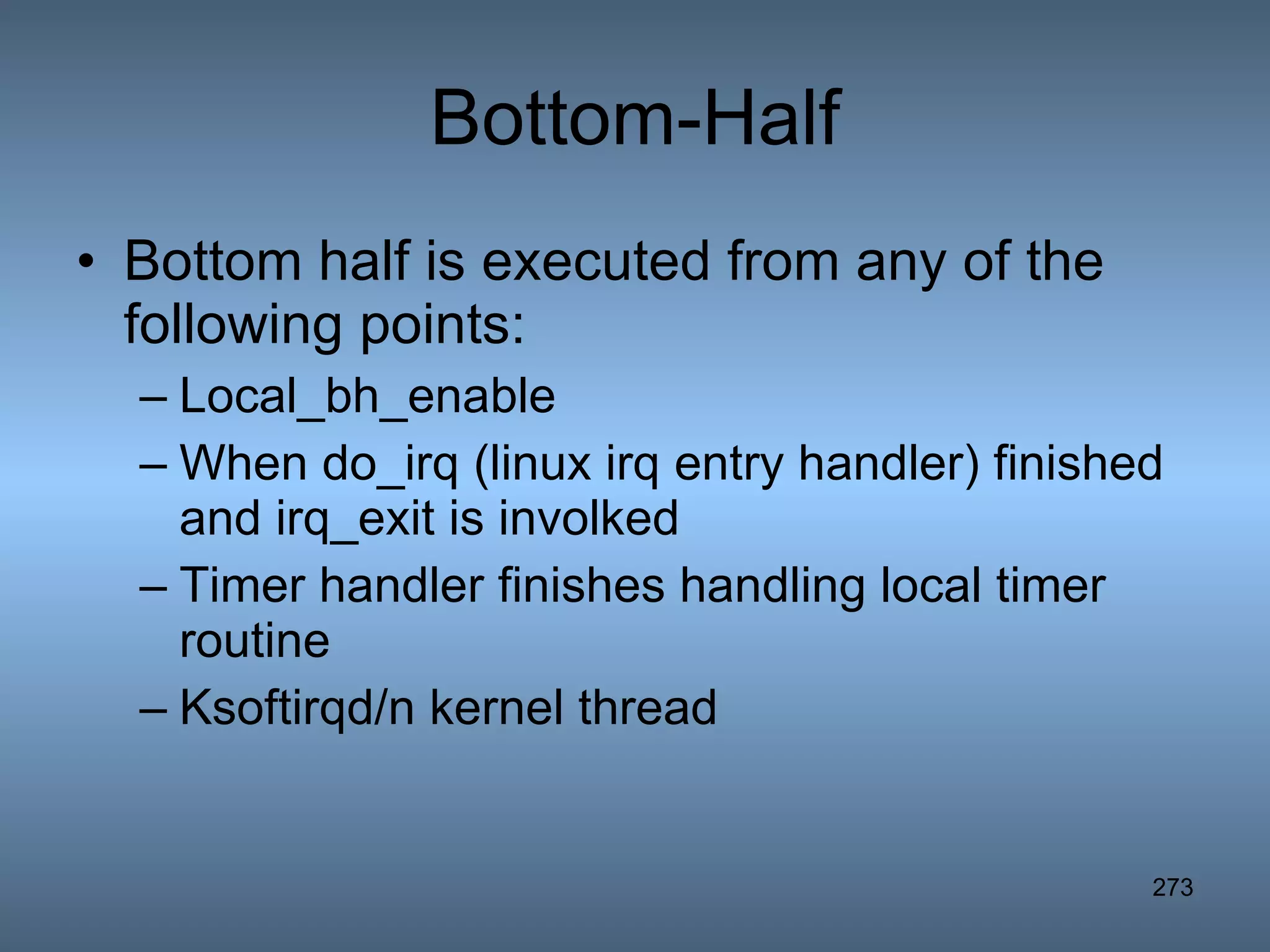 Bottom-Half Bottom half is executed from any of the following points: Local_bh_enable When do_irq (linux irq entry handler) finished and irq_exit is involked Timer handler finishes handling local timer routine Ksoftirqd/n kernel thread 