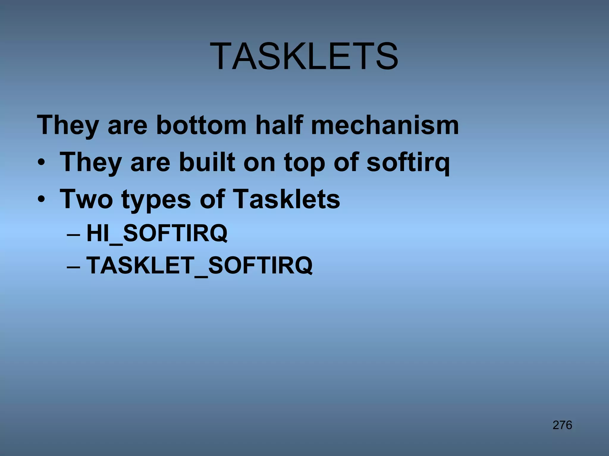 TASKLETS They are bottom half mechanism  They are built on top of softirq Two types of Tasklets HI_SOFTIRQ TASKLET_SOFTIRQ 