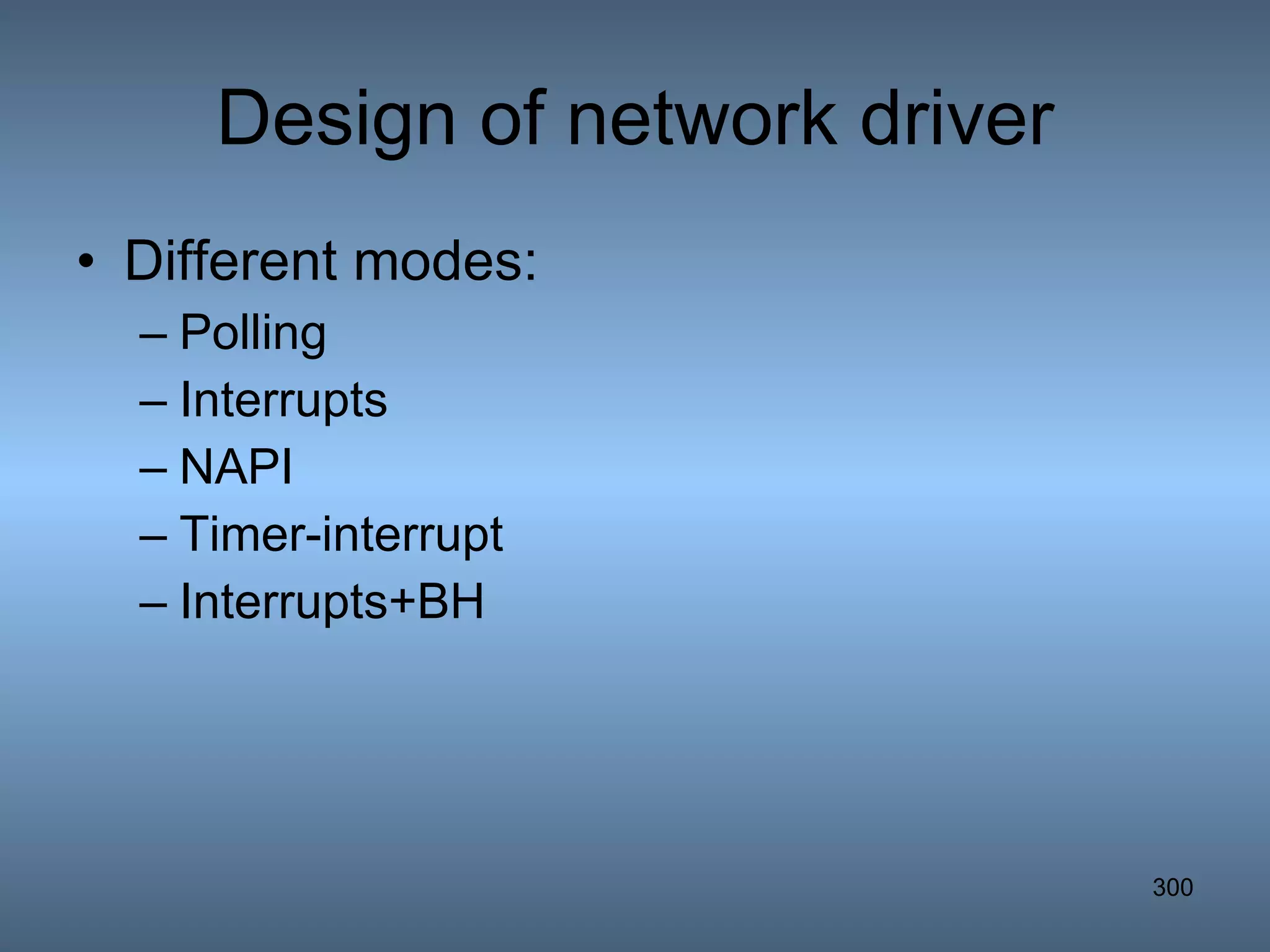 Design of network driver Different modes: Polling Interrupts NAPI Timer-interrupt Interrupts+BH 