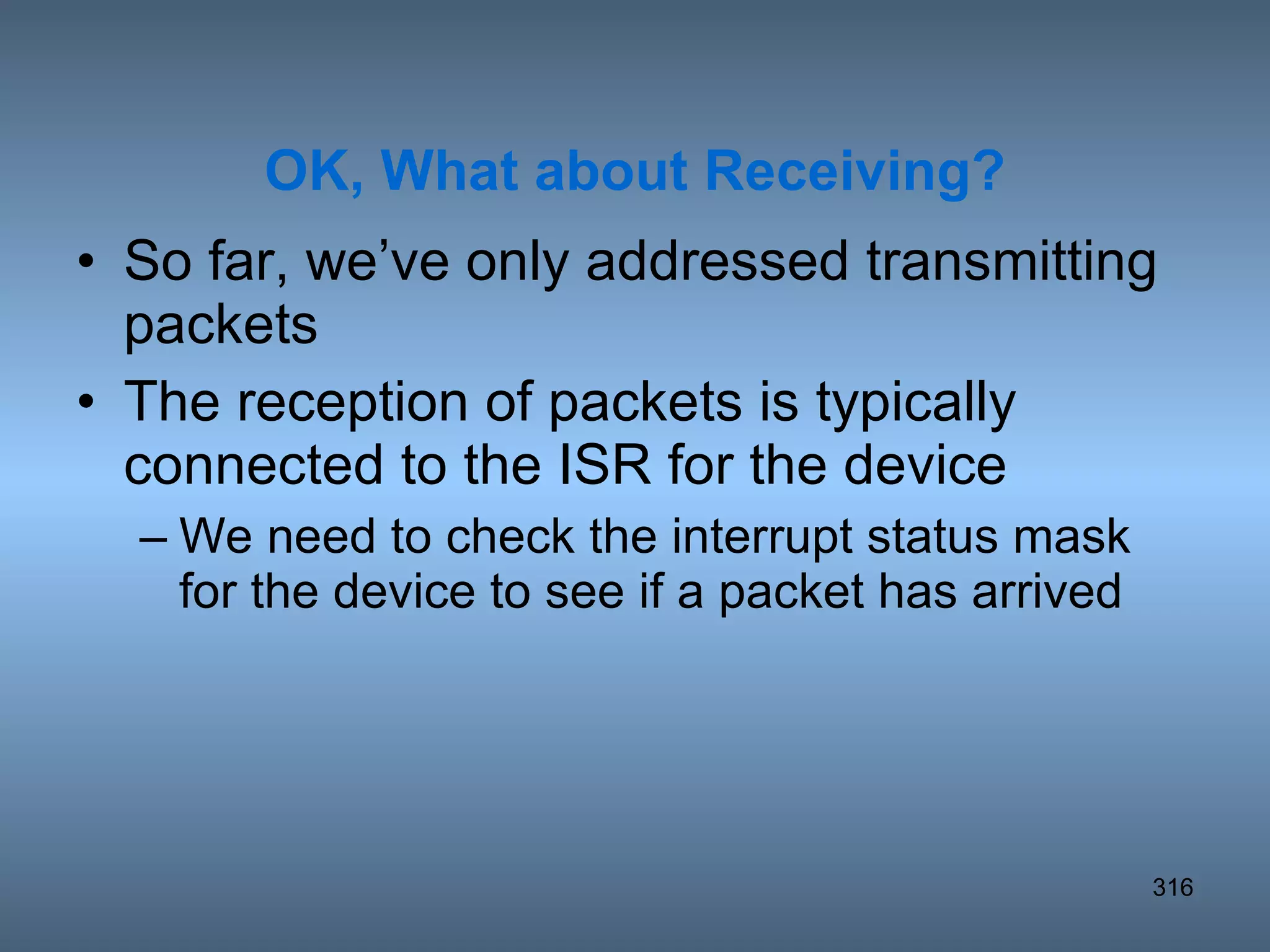 So far, we’ve only addressed transmitting packets The reception of packets is typically connected to the ISR for the device We need to check the interrupt status mask for the device to see if a packet has arrived OK, What about Receiving? 