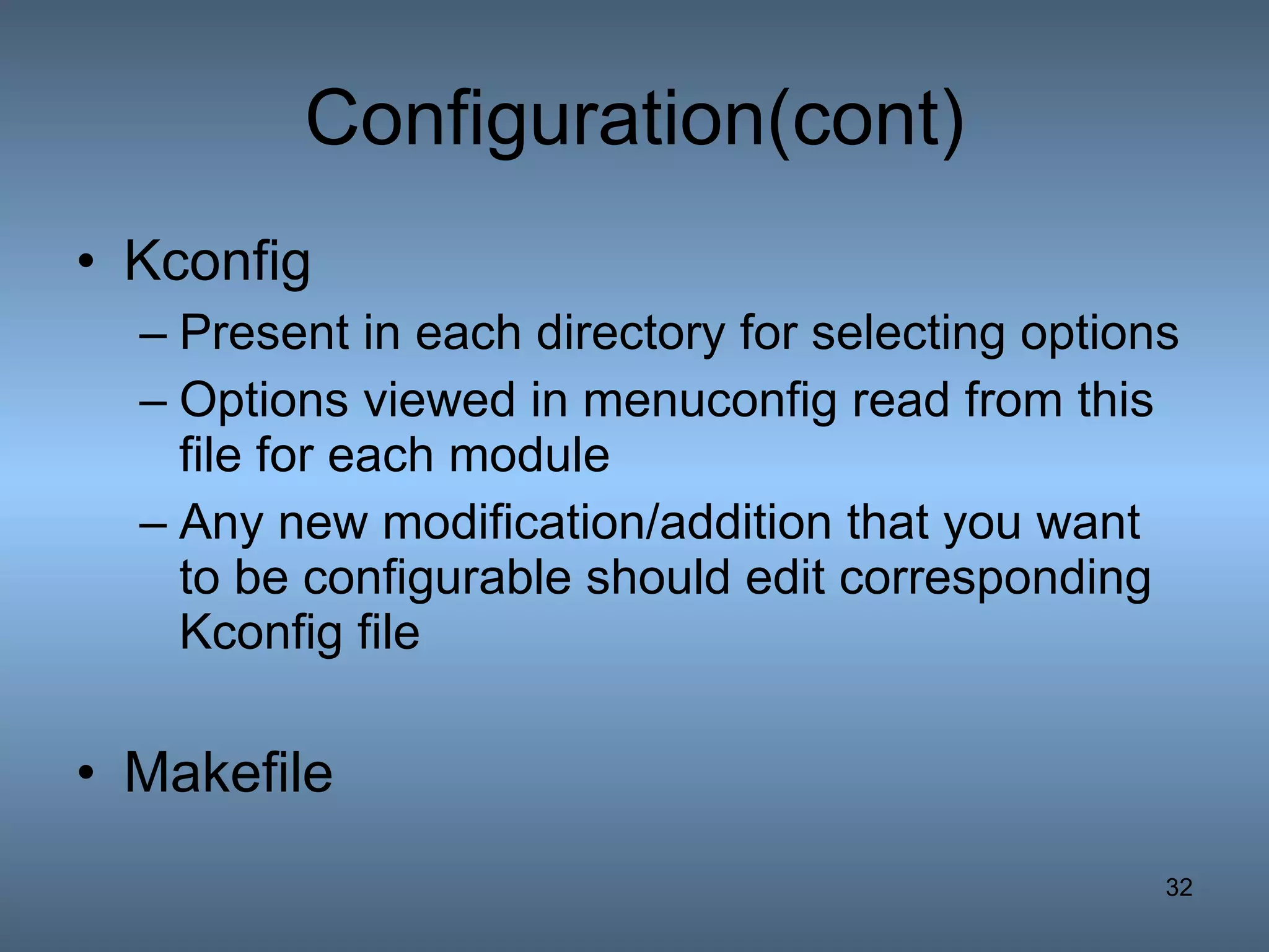 Configuration(cont) Kconfig Present in each directory for selecting options Options viewed in menuconfig read from this file for each module Any new modification/addition that you want to be configurable should edit corresponding Kconfig file Makefile 