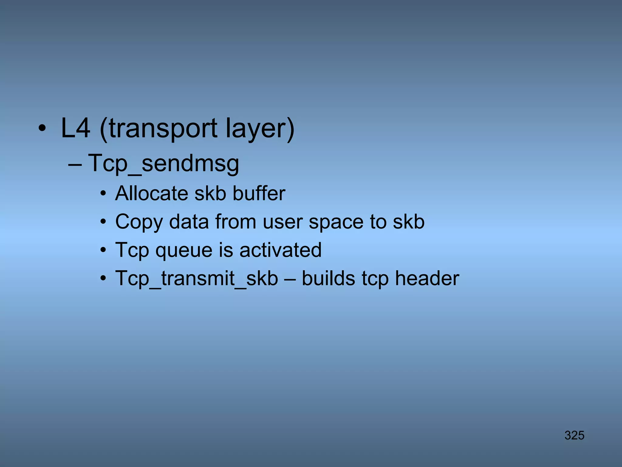 L4 (transport layer) Tcp_sendmsg Allocate skb buffer Copy data from user space to skb Tcp queue is activated Tcp_transmit_skb – builds tcp header 
