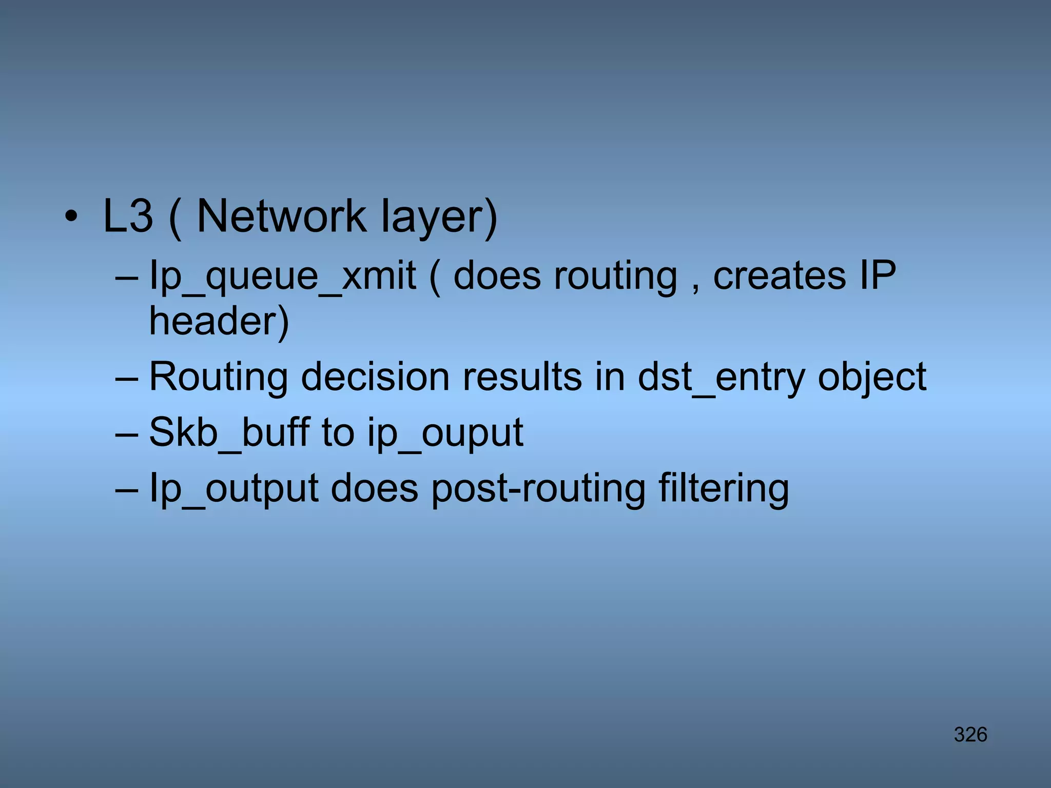 L3 ( Network layer) Ip_queue_xmit ( does routing , creates IP header) Routing decision results in dst_entry object Skb_buff to ip_ouput Ip_output does post-routing filtering 