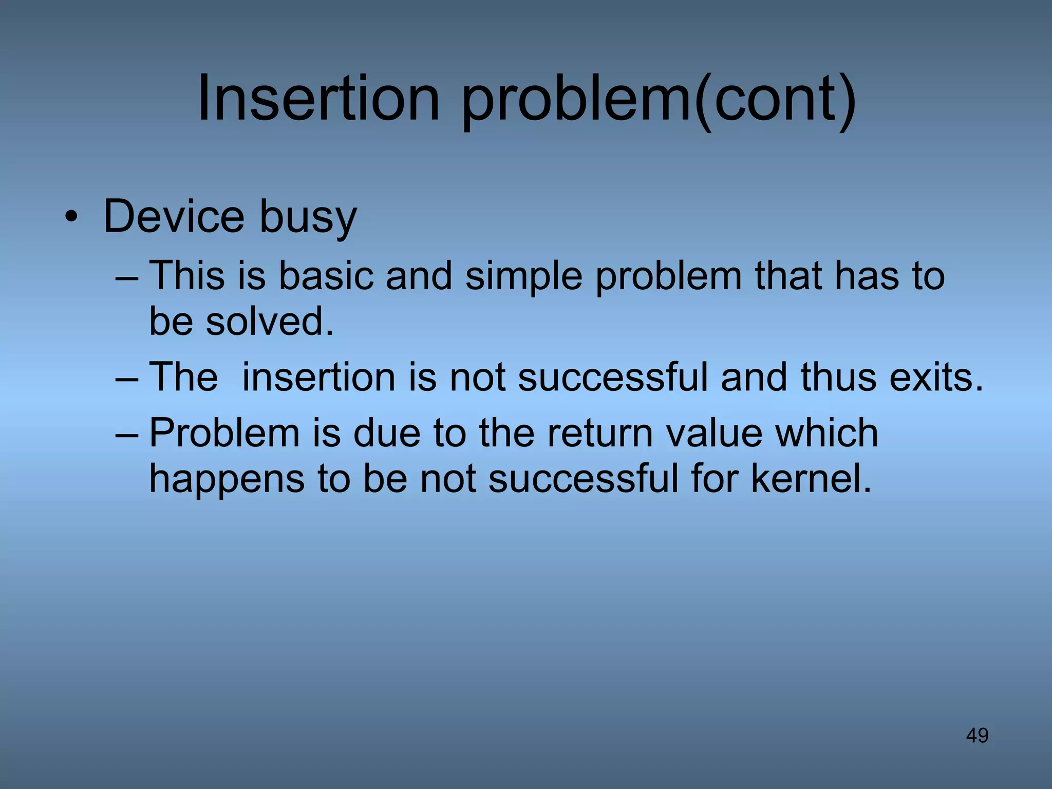 Insertion problem(cont) Device busy   This is basic and simple problem that has to be solved. The  insertion is not successful and thus exits. Problem is due to the return value which happens to be not successful for kernel. 