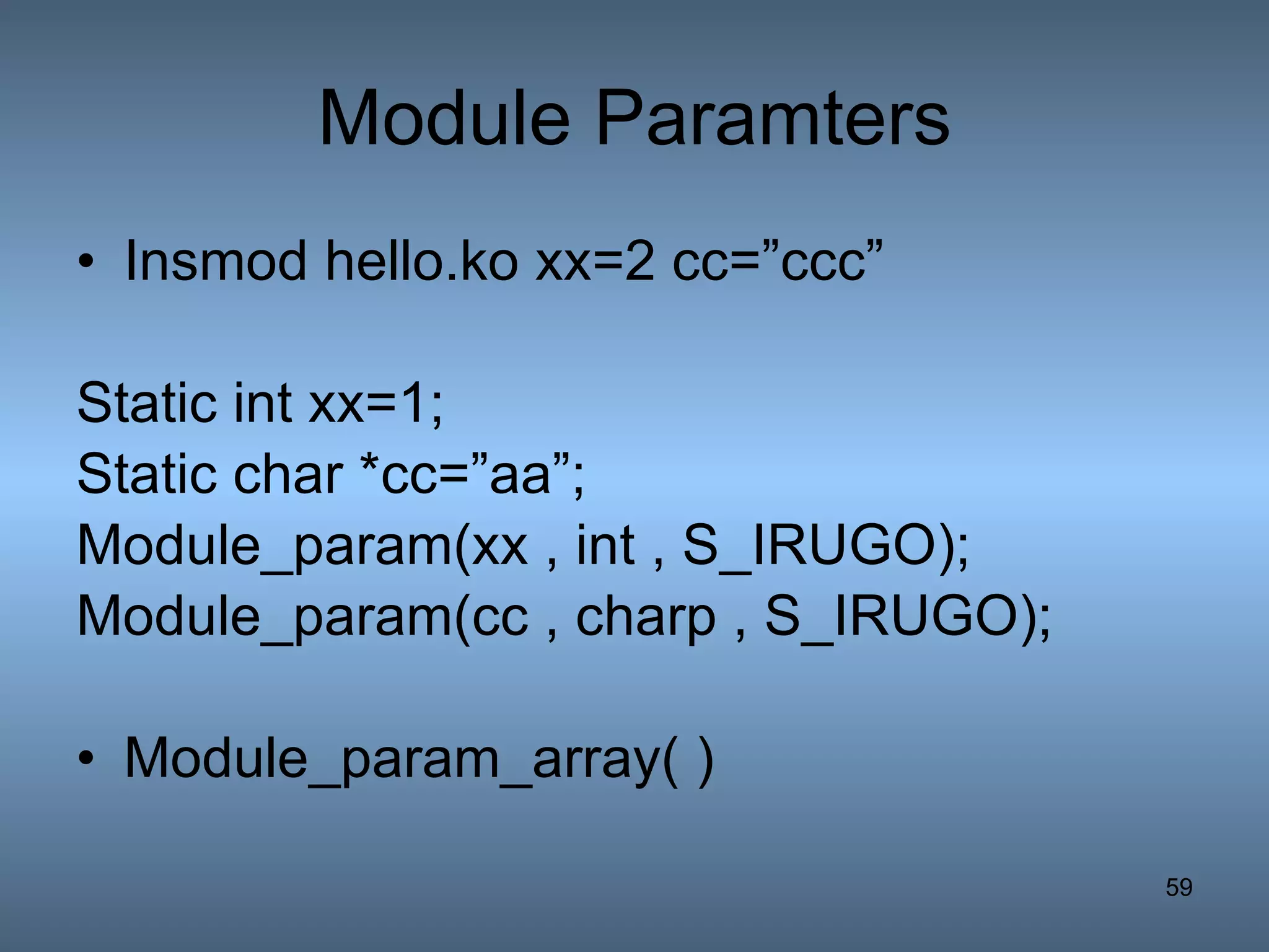 Module Paramters Insmod hello.ko xx=2 cc=”ccc” Static int xx=1; Static char *cc=”aa”; Module_param(xx , int , S_IRUGO); Module_param(cc , charp , S_IRUGO); Module_param_array( ) 