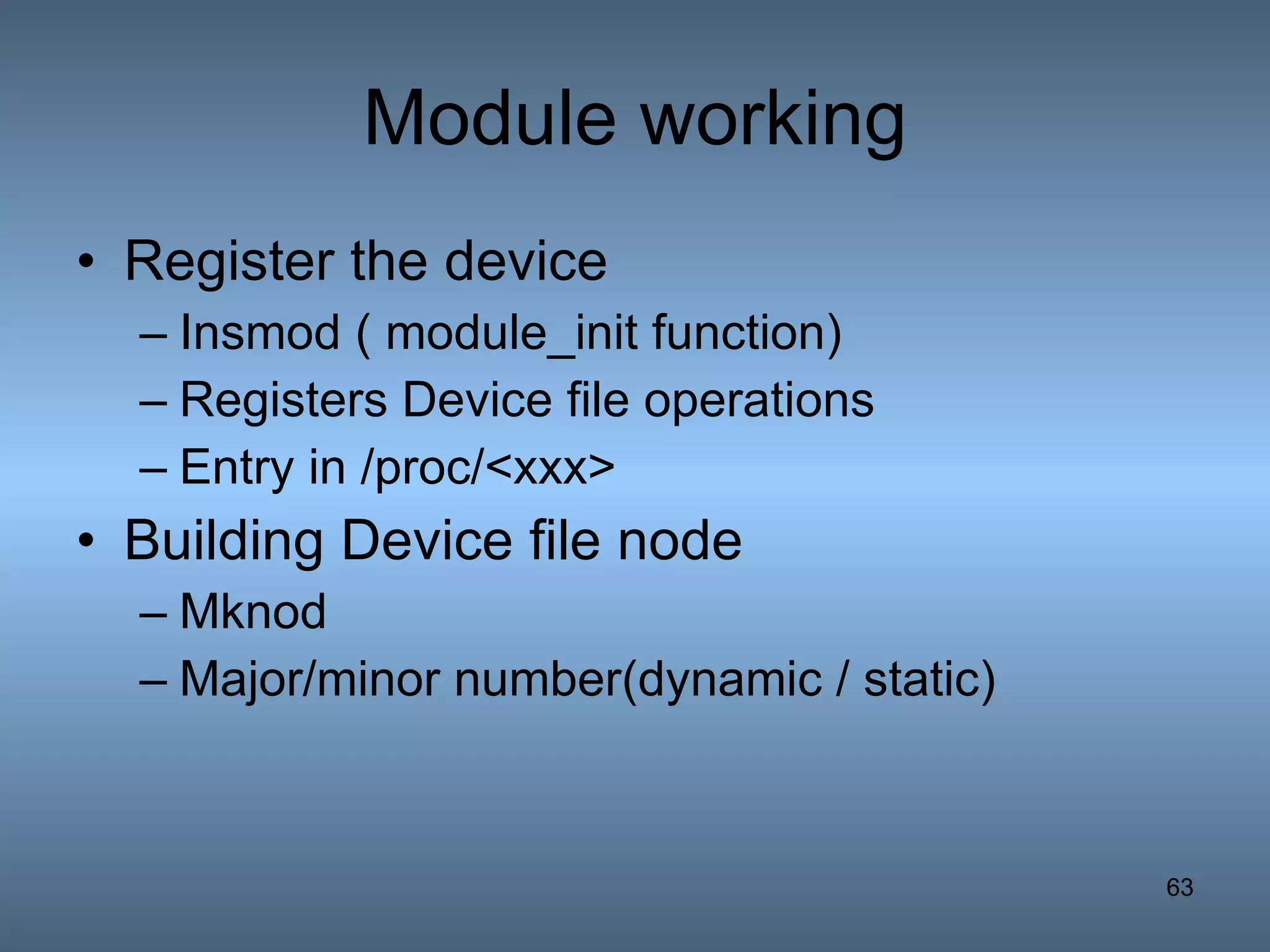 Module working Register the device Insmod ( module_init function) Registers Device file operations Entry in /proc/<xxx> Building Device file node Mknod  Major/minor number(dynamic / static) 
