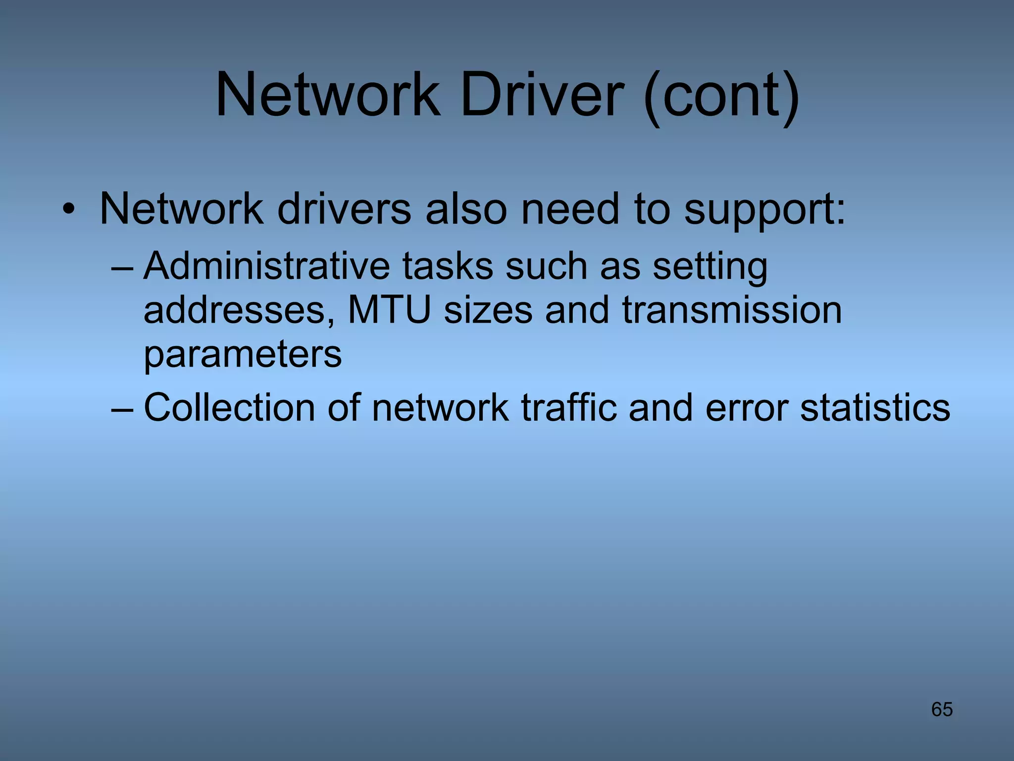 Network Driver (cont) Network drivers also need to support: Administrative tasks such as setting addresses, MTU sizes and transmission parameters Collection of network traffic and error statistics 