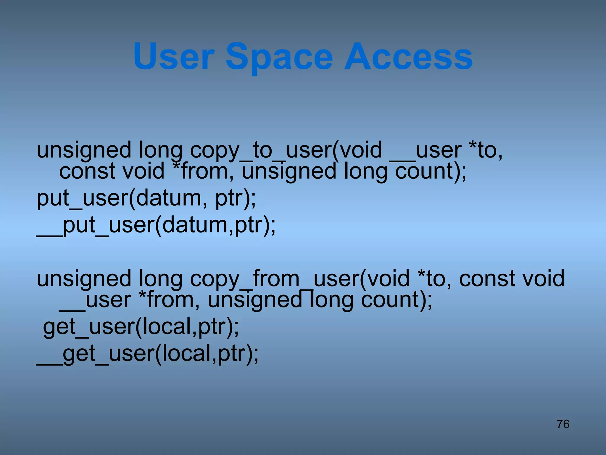 User Space Access unsigned long copy_to_user(void __user *to,  const void *from, unsigned long count); put_user(datum, ptr); __put_user(datum,ptr); unsigned long copy_from_user(void *to, const void __user *from, unsigned long count); get_user(local,ptr); __get_user(local,ptr); 