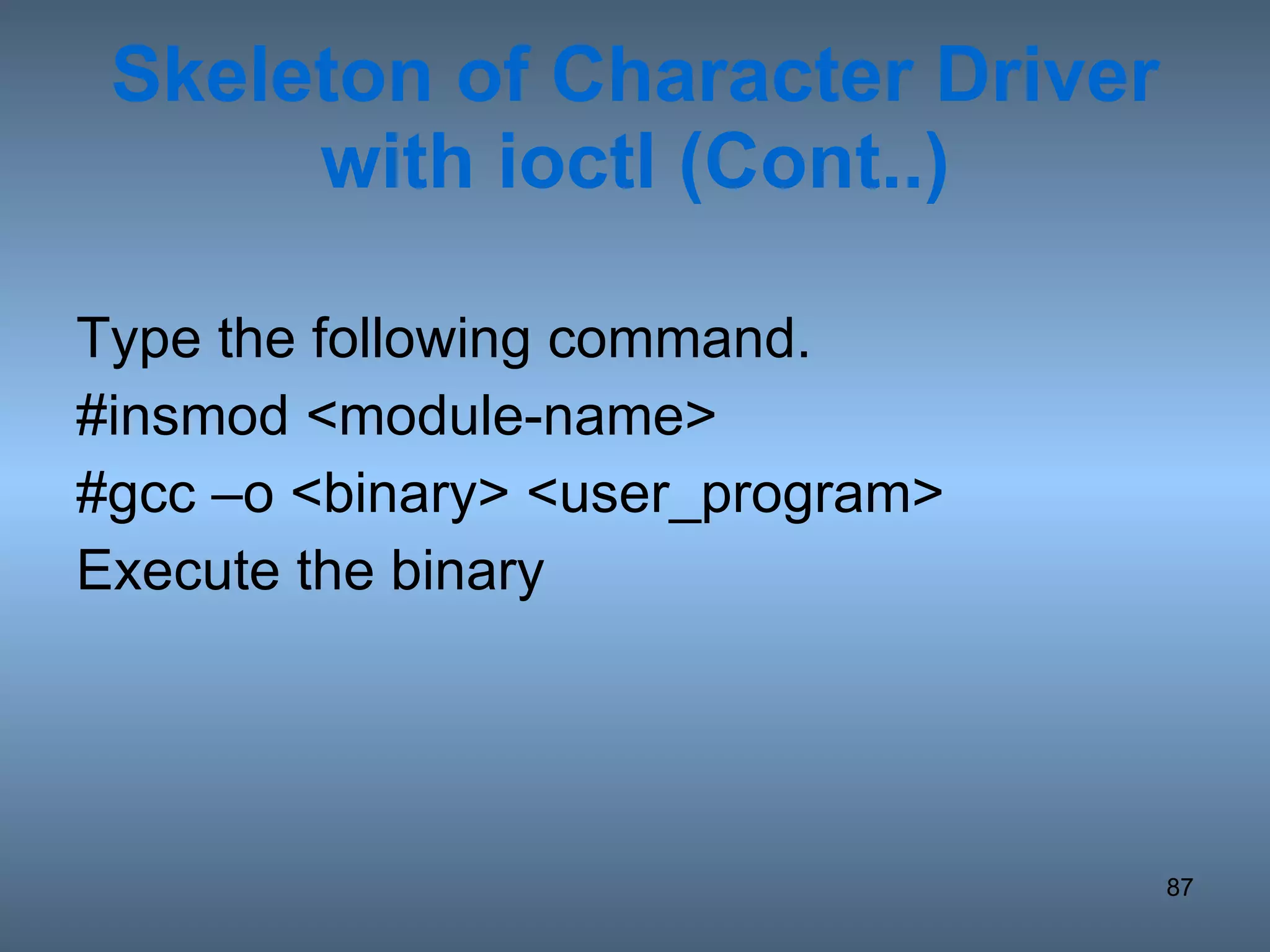 Skeleton of Character Driver with ioctl (Cont..) Type the following command. #insmod <module-name> #gcc –o <binary> <user_program>  Execute the binary 