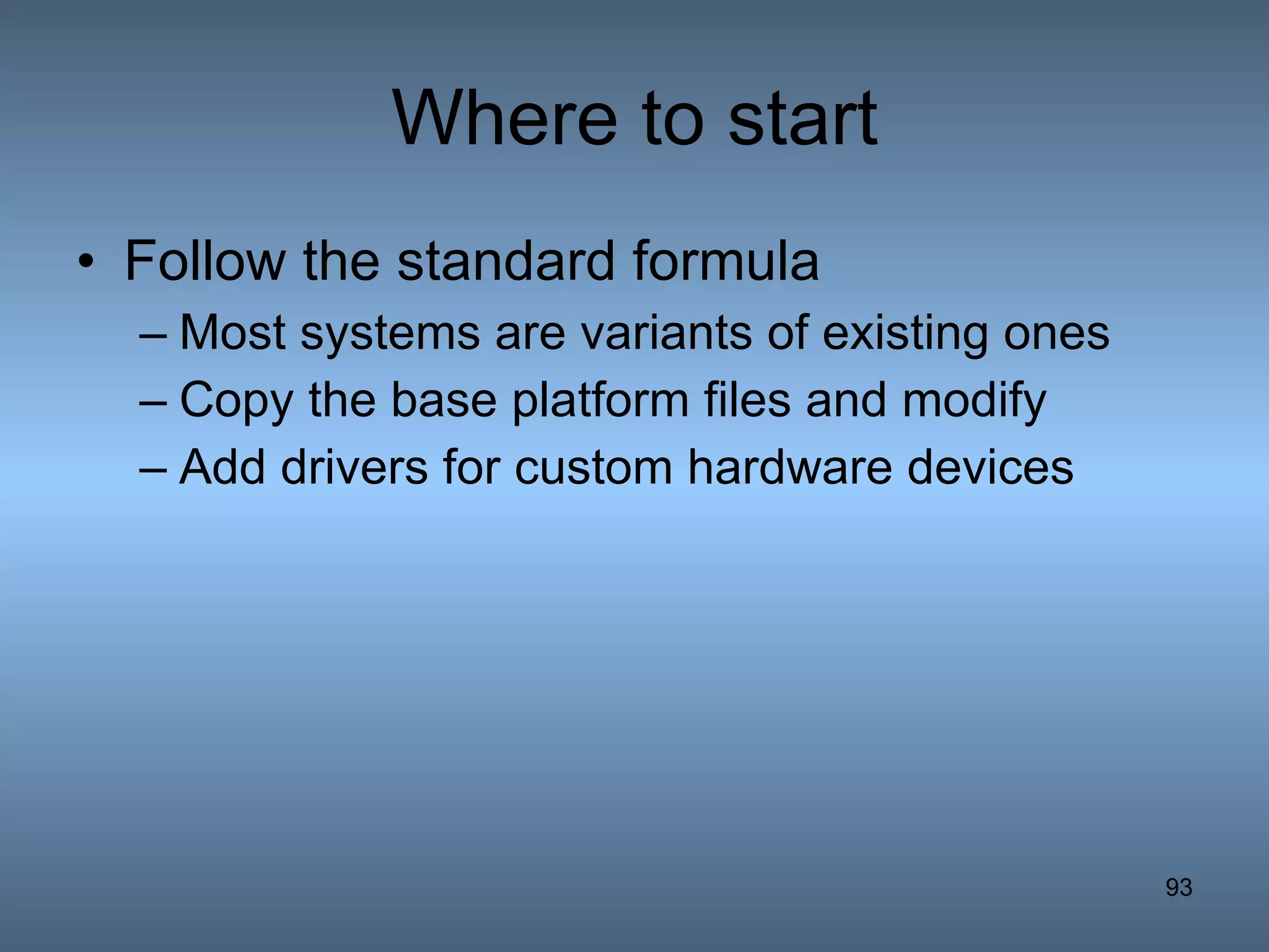 Where to start Follow the standard formula Most systems are variants of existing ones Copy the base platform files and modify Add drivers for custom hardware devices 