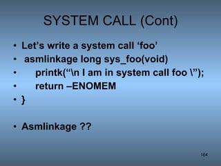 SYSTEM CALL (Cont) Let’s write a system call ‘foo’ asmlinkage long sys_foo(void) printk(“\n I am in system call foo \”); return –ENOMEM } Asmlinkage ?? 