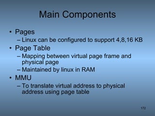 Main Components Pages Linux can be configured to support 4,8,16 KB Page Table Mapping between virtual page frame and physical page Maintained by linux in RAM MMU To translate virtual address to physical address using page table 