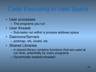 Code Executing in User Space User processes The programs you run User threads Sub-tasks run within a process address space Daemons/Servers portmap, nfs, xinetd, etc. Shared Libraries A shared library contains functions that are used at run time, potentially by many programs Dynamically loaded/unloaded 