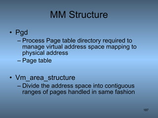 MM Structure Pgd Process Page table directory required to manage virtual address space mapping to physical address Page table Vm_area_structure Divide the address space into contiguous ranges of pages handled in same fashion 